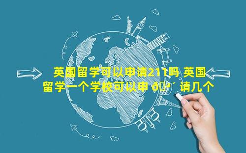 英国留学可以申请211吗 英国留学一个学校可以申 🪴 请几个专业